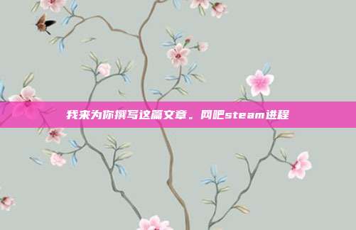 我来为你撰写这篇文章。网吧steam进程