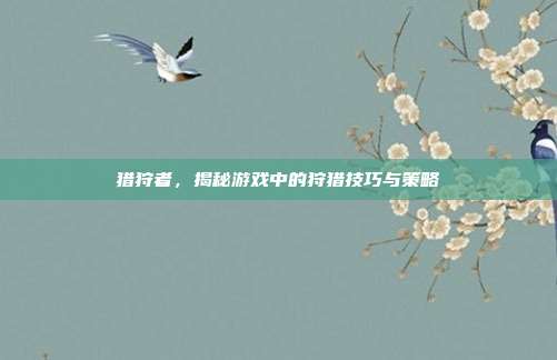 猎狩者,揭秘游戏中的狩猎技巧与策略