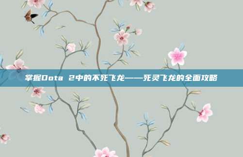 掌握Dota 2中的不死飞龙——死灵飞龙的全面攻略