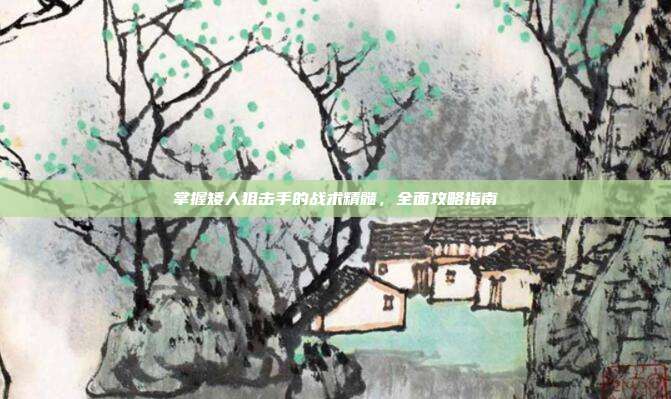 掌握矮人狙击手的战术精髓,全面攻略指南