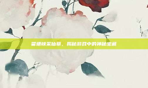 瞿塘峡采仙草，揭秘游戏中的神秘宝藏