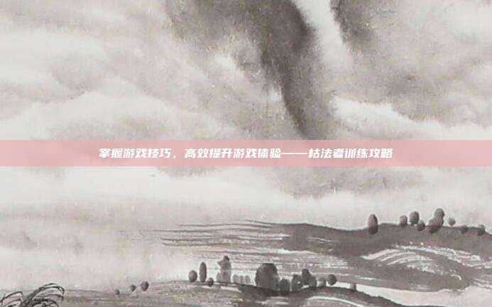 掌握游戏技巧,高效提升游戏体验——枯法者训练攻略