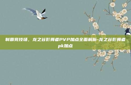 制霸竞技场，龙之谷影舞者PVP加点全面解析-龙之谷影舞者pk加点
