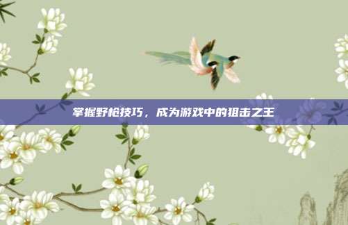 掌握野枪技巧,成为游戏中的狙击之王