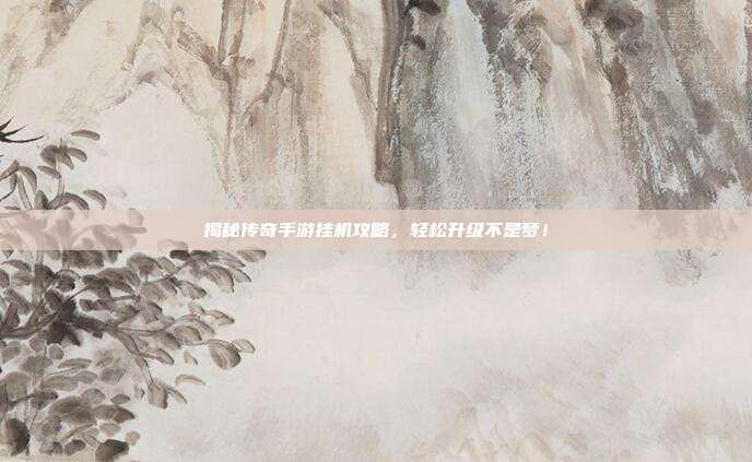 揭秘传奇手游挂机攻略,轻松升级不是梦!