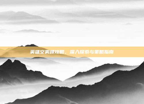 英雄空雾峰攻略,深入探索与策略指南