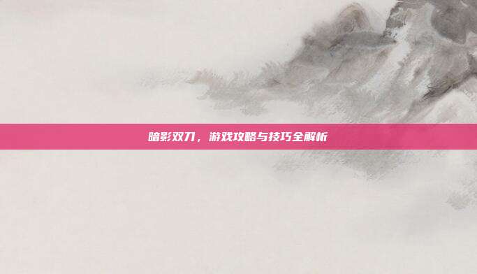暗影双刀,游戏攻略与技巧全解析