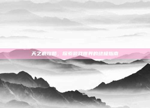 天之痕攻略,探索游戏世界的终极指南