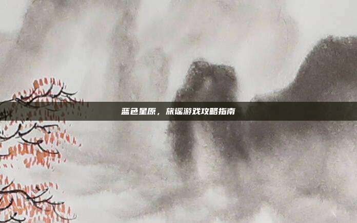 蓝色星原,旅谣游戏攻略指南