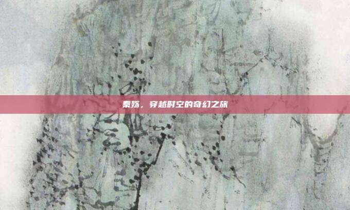 秦殇，穿越时空的奇幻之旅