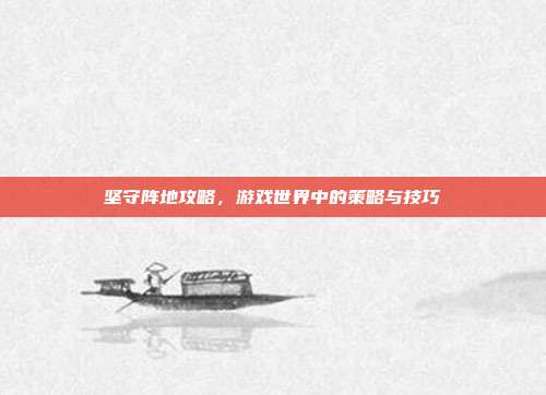 坚守阵地攻略,游戏世界中的策略与技巧