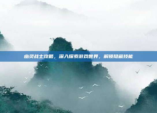幽灵战士攻略,深入探索游戏世界,解锁隐藏技能