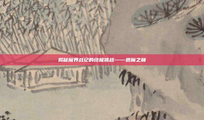 揭秘魔界战纪的终极挑战——逝魔之巅