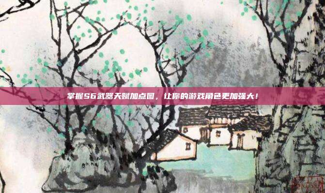 掌握S6武器天赋加点图,让你的游戏角色更加强大!
