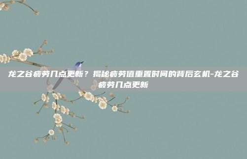 龙之谷疲劳几点更新？揭秘疲劳值重置时间的背后玄机-龙之谷疲劳几点更新