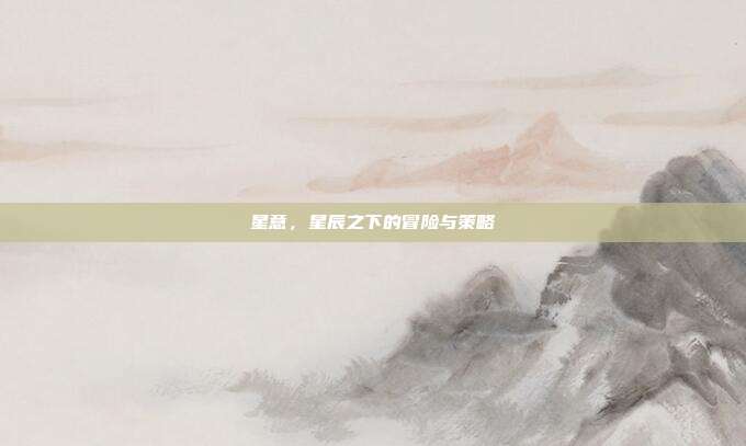 星意,星辰之下的冒险与策略