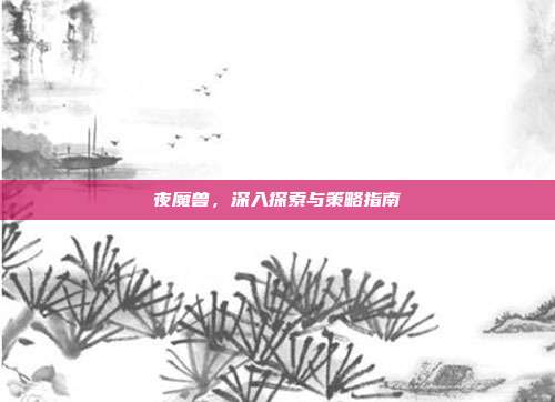 夜魔兽,深入探索与策略指南