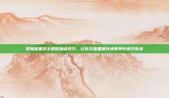 掌握暗黑武士刷图加点技巧，让你在暗黑破坏神世界中游刃有余