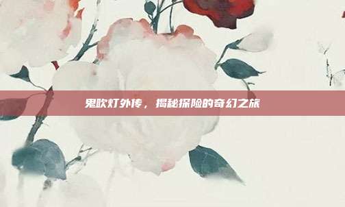 鬼吹灯外传,揭秘探险的奇幻之旅