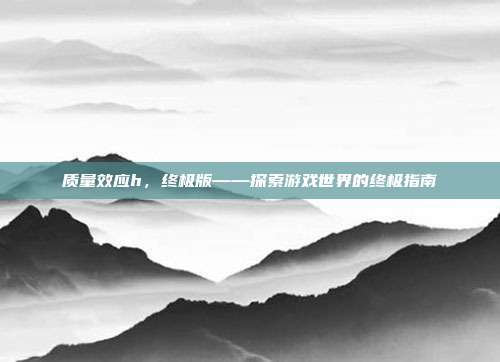 质量效应h，终极版——探索游戏世界的终极指南