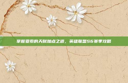 掌握亚索的天赋加点之道，英雄联盟S6赛季攻略
