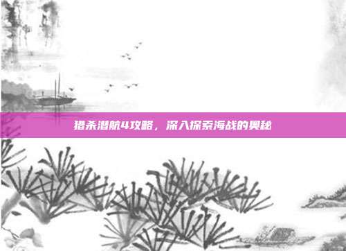 猎杀潜航4攻略,深入探索海战的奥秘