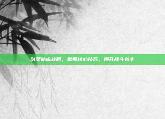 剑灵冰库攻略,掌握核心技巧,提升战斗效率