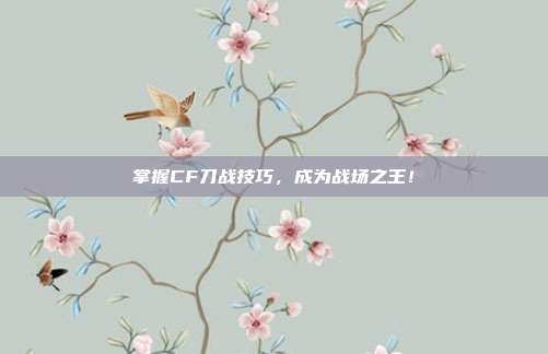 掌握CF刀战技巧,成为战场之王!