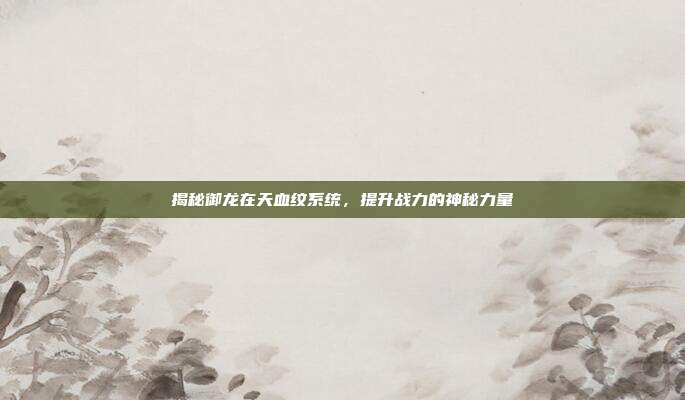 揭秘御龙在天血纹系统,提升战力的神秘力量