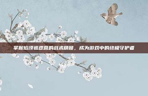 掌握焰须巡逻营的战术精髓,成为游戏中的终极守护者