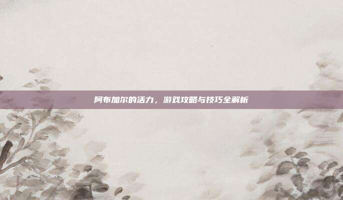 阿布加尔的活力,游戏攻略与技巧全解析