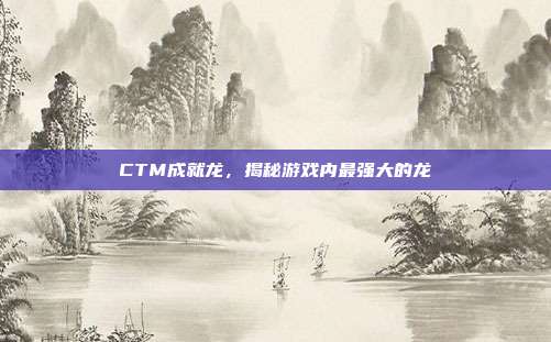 CTM成就龙,揭秘游戏内最强大的龙