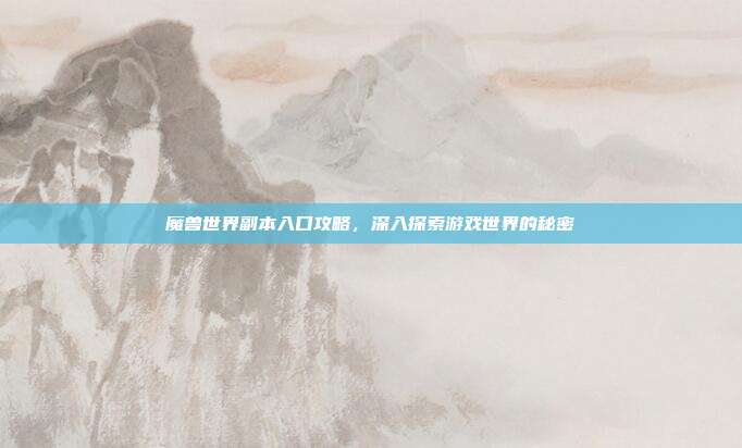魔兽世界副本入口攻略,深入探索游戏世界的秘密