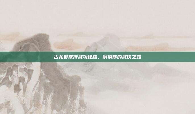 古龙群侠传武功秘籍,解锁你的武侠之路