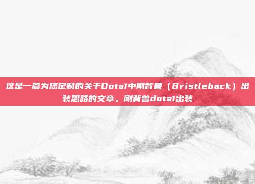 这是一篇为您定制的关于Dota1中刚背兽（Bristleback）出装思路的文章。刚背兽dota1出装