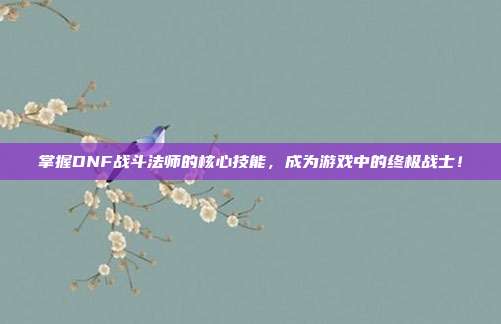 掌握DNF战斗法师的核心技能,成为游戏中的终极战士!