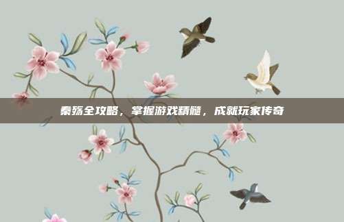 秦殇全攻略，掌握游戏精髓，成就玩家传奇
