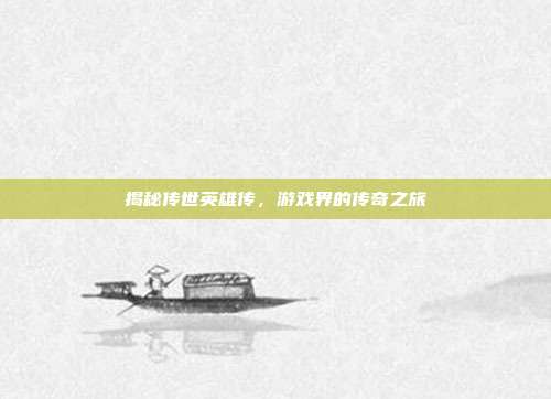揭秘传世英雄传,游戏界的传奇之旅