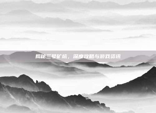 揭秘三号矿坑,深度攻略与游戏资讯
