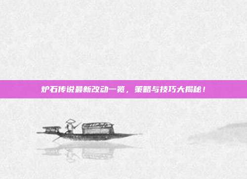 炉石传说最新改动一览,策略与技巧大揭秘!