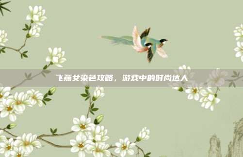 飞燕女染色攻略,游戏中的时尚达人
