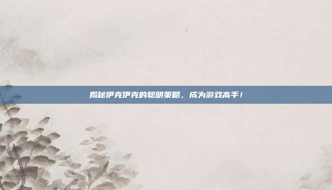 揭秘伊克伊克的聪明策略,成为游戏高手!