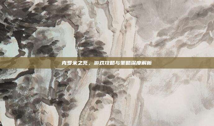 克罗米之死,游戏攻略与策略深度解析