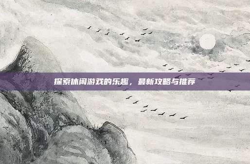 探索休闲游戏的乐趣,最新攻略与推荐
