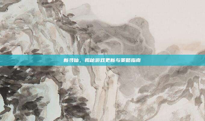 新寻仙,揭秘游戏更新与策略指南