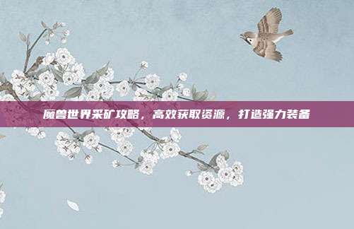 魔兽世界采矿攻略,高效获取资源,打造强力装备
