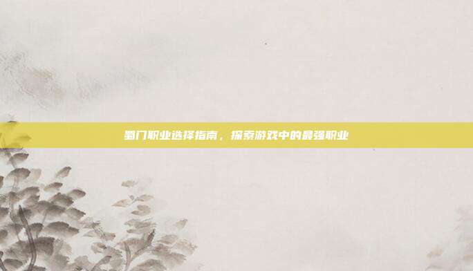 蜀门职业选择指南,探索游戏中的最强职业