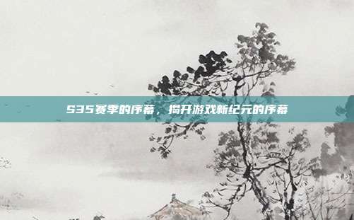 S35赛季的序幕,揭开游戏新纪元的序幕