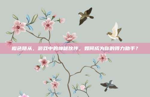 橙色随从,游戏中的神秘伙伴,如何成为你的得力助手?