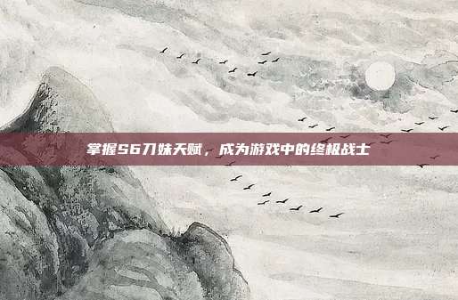 掌握S6刀妹天赋，成为游戏中的终极战士
